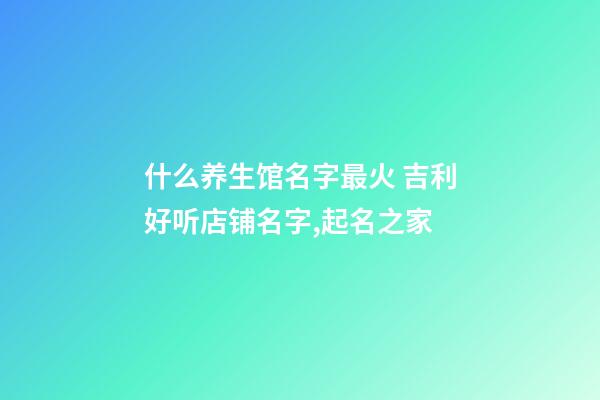 什么养生馆名字最火 吉利好听店铺名字,起名之家